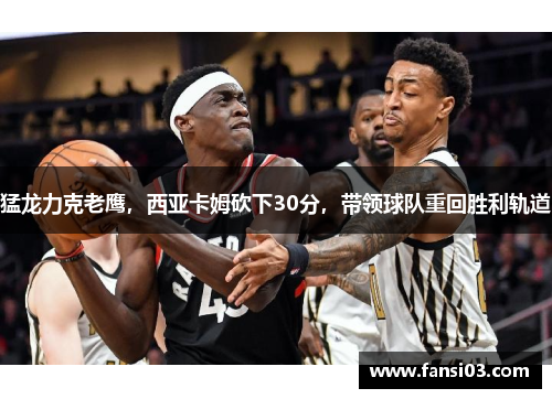 猛龙力克老鹰，西亚卡姆砍下30分，带领球队重回胜利轨道