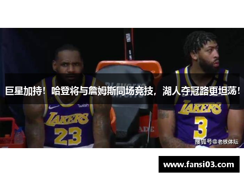 巨星加持！哈登将与詹姆斯同场竞技，湖人夺冠路更坦荡！