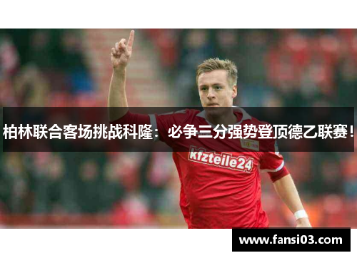 柏林联合客场挑战科隆：必争三分强势登顶德乙联赛！