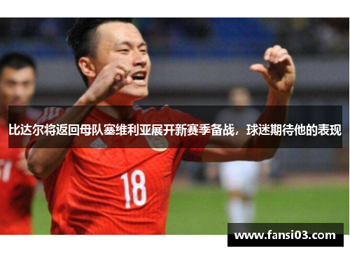 比达尔将返回母队塞维利亚展开新赛季备战，球迷期待他的表现
