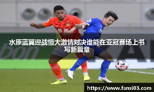 水原蓝翼迎战恒大激情对决谁能在亚冠赛场上书写新篇章