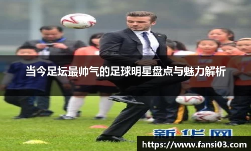 当今足坛最帅气的足球明星盘点与魅力解析